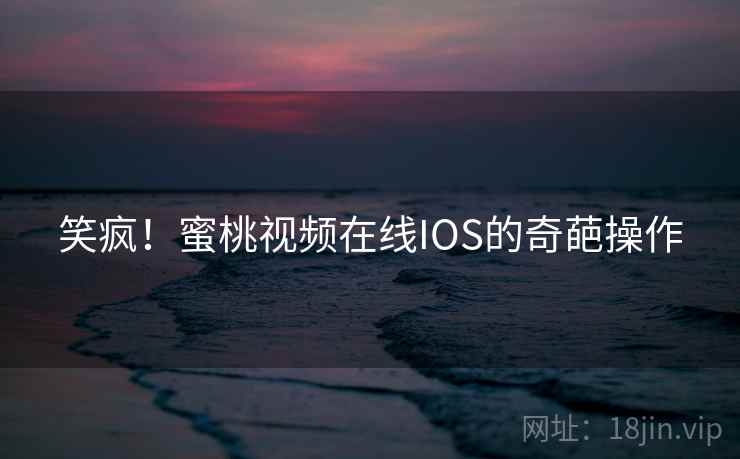 笑疯！蜜桃视频在线IOS的奇葩操作