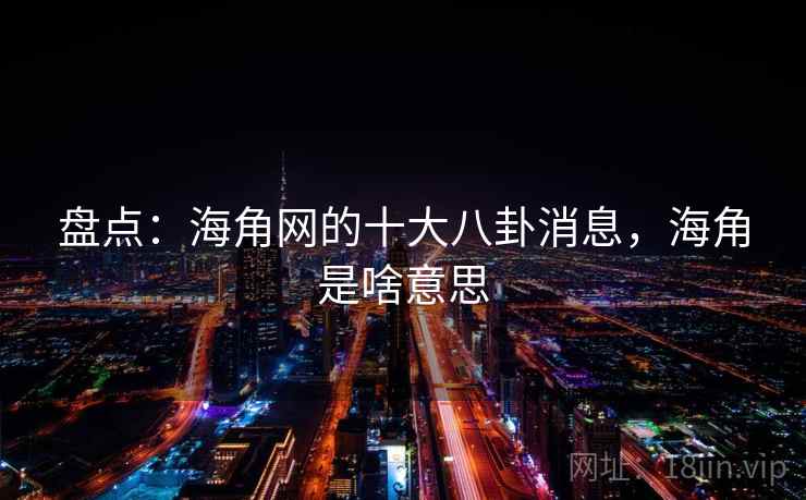 盘点：海角网的十大八卦消息，海角是啥意思
