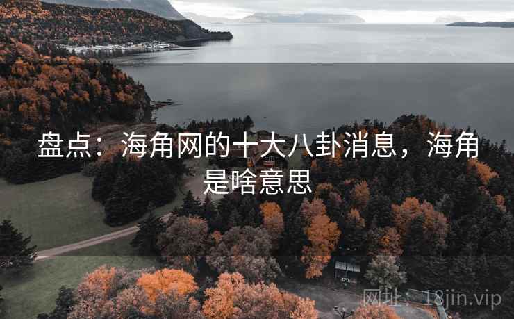 盘点：海角网的十大八卦消息，海角是啥意思