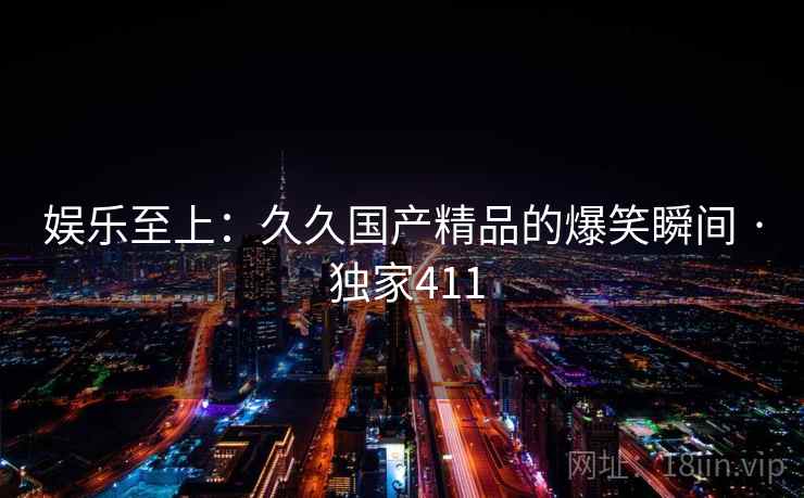 娱乐至上：久久国产精品的爆笑瞬间 · 独家411