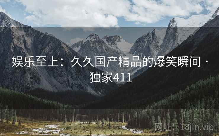 娱乐至上：久久国产精品的爆笑瞬间 · 独家411