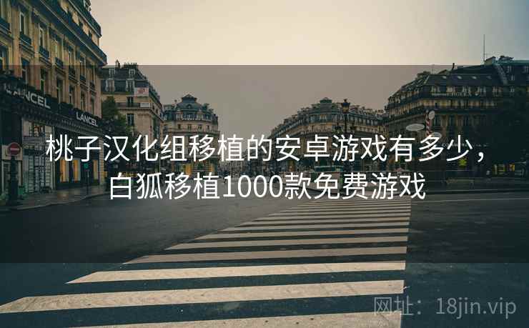 桃子汉化组移植的安卓游戏有多少，白狐移植1000款免费游戏