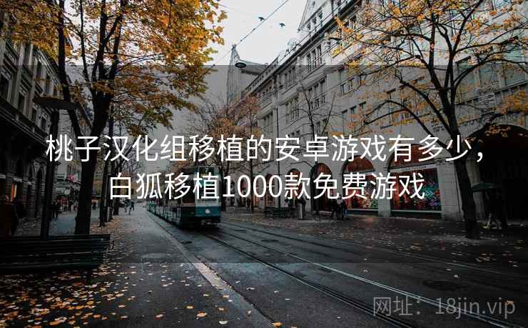桃子汉化组移植的安卓游戏有多少，白狐移植1000款免费游戏