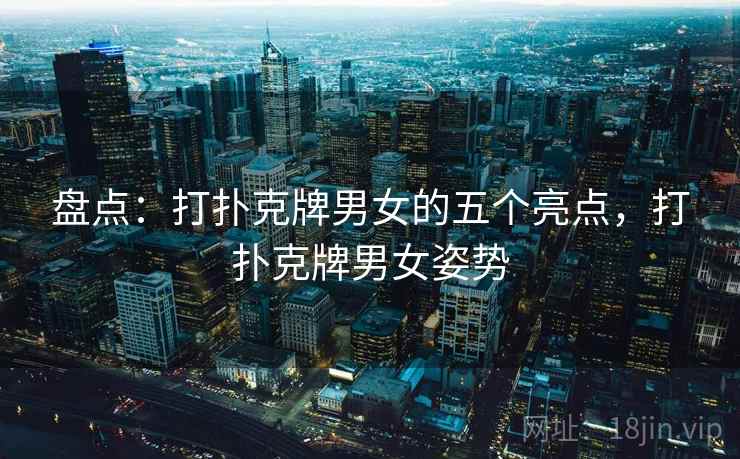 盘点：打扑克牌男女的五个亮点，打扑克牌男女姿势