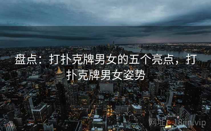 盘点：打扑克牌男女的五个亮点，打扑克牌男女姿势