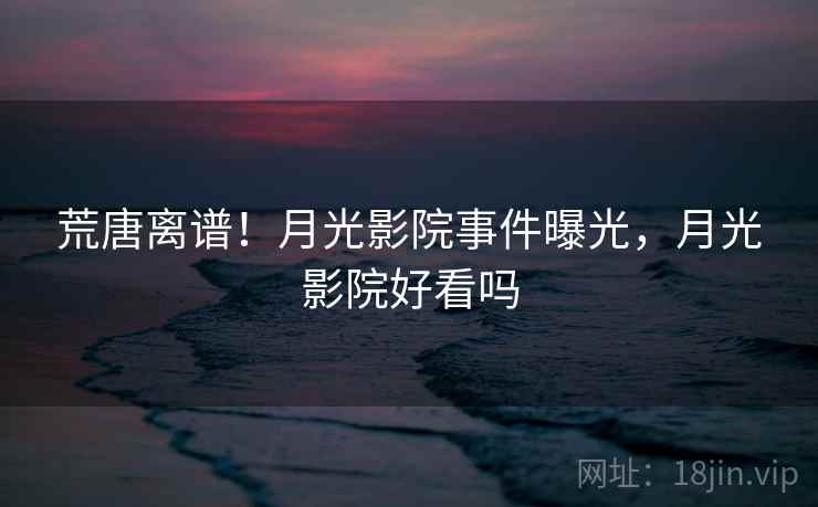 荒唐离谱！月光影院事件曝光，月光影院好看吗