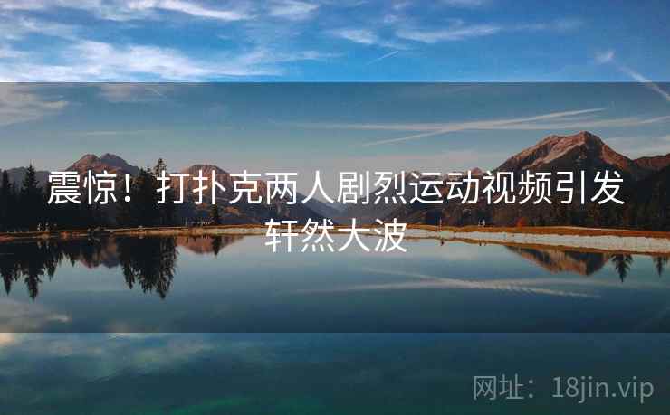 震惊！打扑克两人剧烈运动视频引发轩然大波
