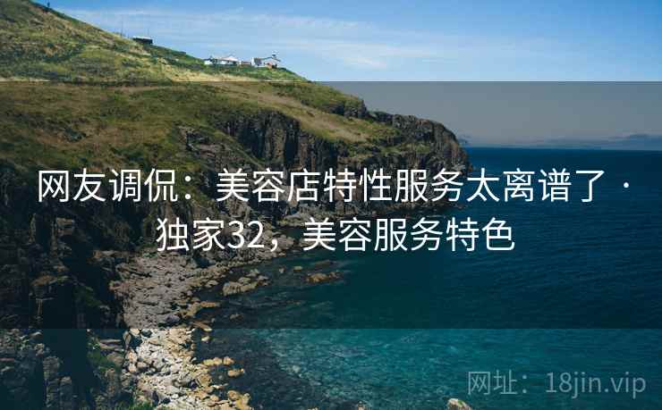 网友调侃：美容店特性服务太离谱了 · 独家32，美容服务特色