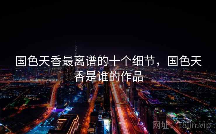 国色天香最离谱的十个细节，国色天香是谁的作品