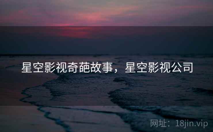 星空影视奇葩故事，星空影视公司