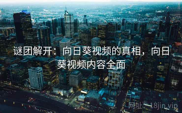 谜团解开：向日葵视频的真相，向日葵视频内容全面