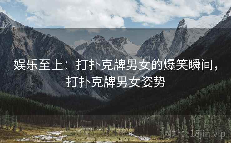 娱乐至上：打扑克牌男女的爆笑瞬间，打扑克牌男女姿势