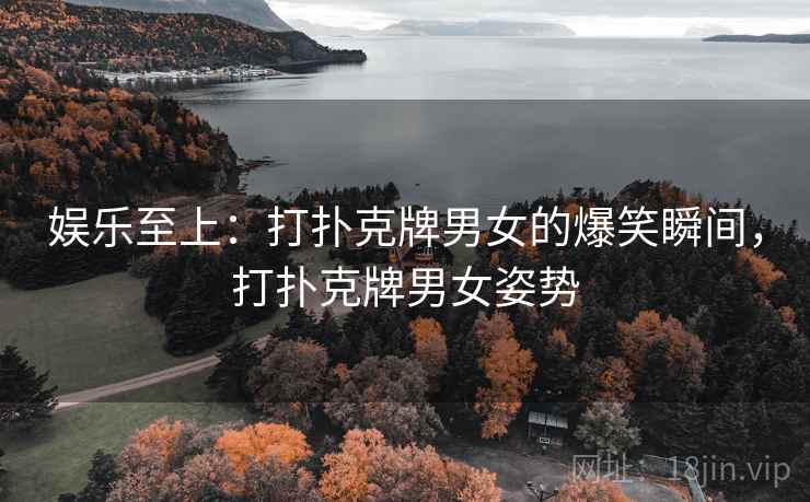 娱乐至上：打扑克牌男女的爆笑瞬间，打扑克牌男女姿势
