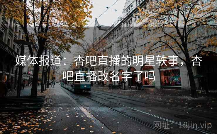 媒体报道：杏吧直播的明星轶事，杏吧直播改名字了吗