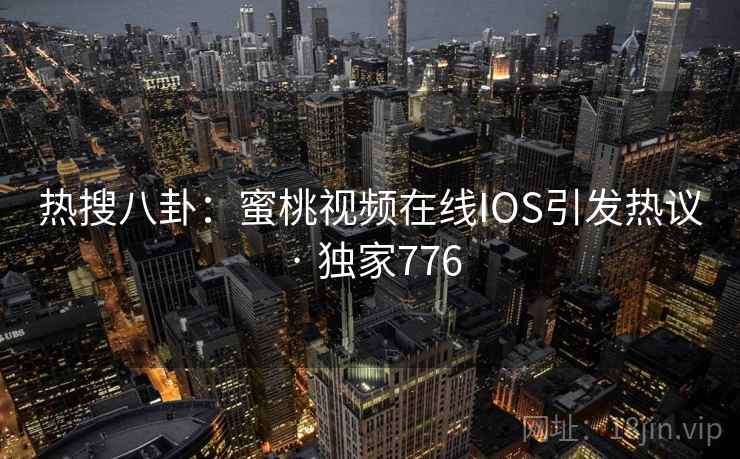 热搜八卦：蜜桃视频在线IOS引发热议 · 独家776