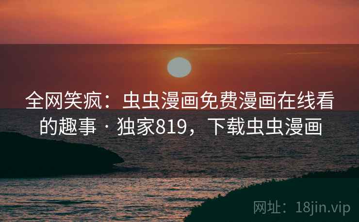 全网笑疯：虫虫漫画免费漫画在线看的趣事 · 独家819，下载虫虫漫画