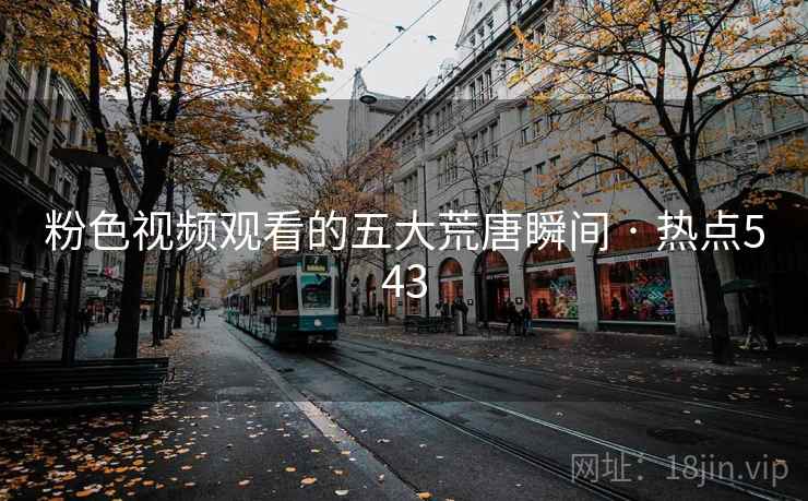粉色视频观看的五大荒唐瞬间 · 热点543