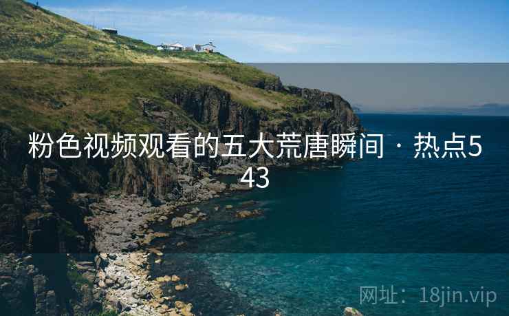 粉色视频观看的五大荒唐瞬间 · 热点543