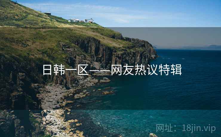 日韩一区——网友热议特辑