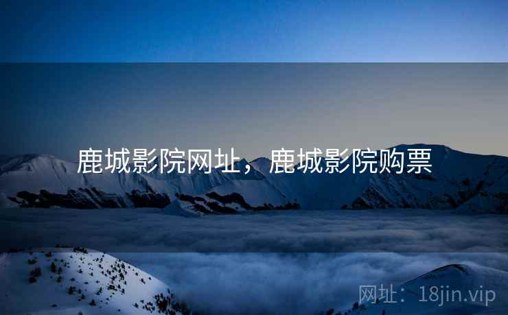 鹿城影院网址，鹿城影院购票