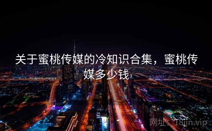 关于蜜桃传媒的冷知识合集,蜜桃传媒多少钱 关于蜜桃传媒的冷知识合集,蜜桃传媒多少钱