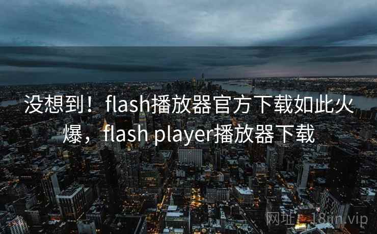 没想到!flash播放器官方下载如此火爆,flash player播放器下载 没想到!flash播放器官方下载如此火爆,flash player播放器下载