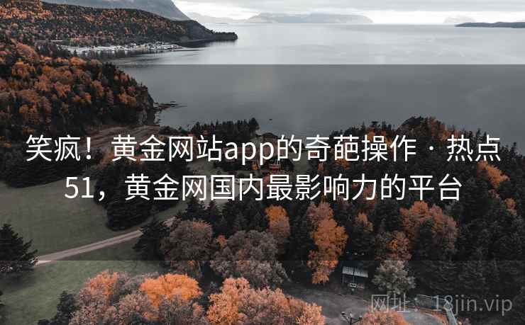 笑疯!黄金网站app的奇葩操作 · 热点51,黄金网国内最影响力的平台 笑疯!黄金网站app的奇葩操作 · 热点51,黄金网国内最影响力的平台
