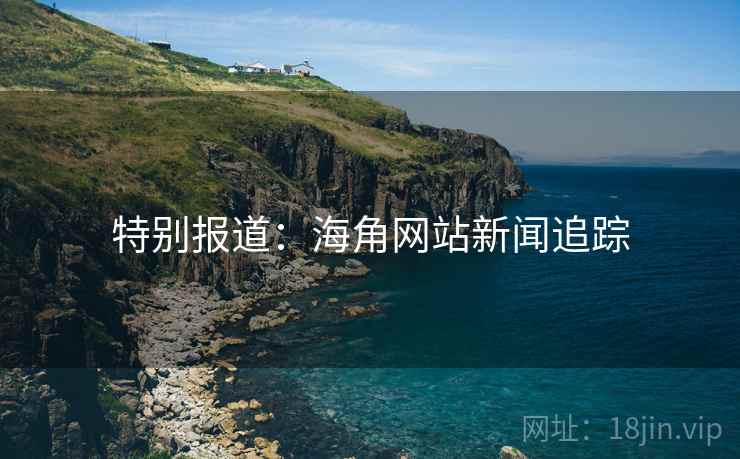 特别报道:海角网站新闻追踪 特别报道:海角网站新闻追踪