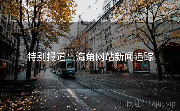 特别报道:海角网站新闻追踪 特别报道:海角网站新闻追踪