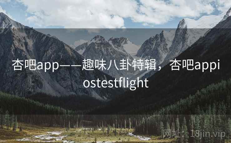 杏吧app——趣味八卦特辑,杏吧appiostestflight 杏吧app——趣味八卦特辑,杏吧appiostestflight