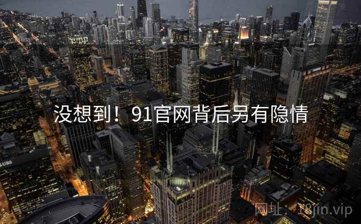 没想到!91官网背后另有隐情 没想到!91官网背后另有隐情