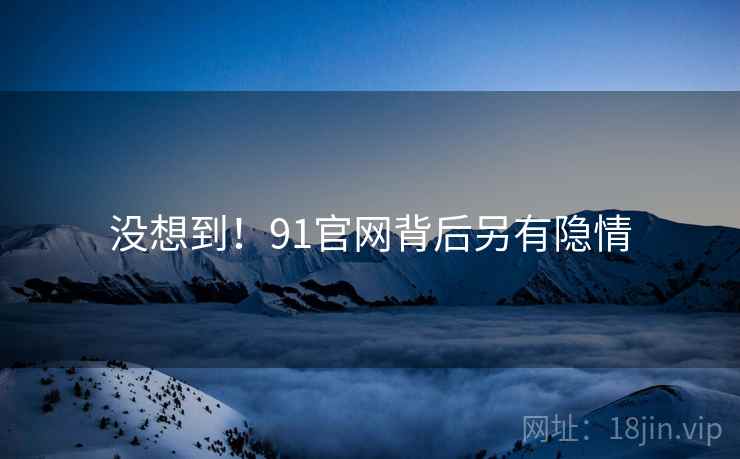 没想到!91官网背后另有隐情 没想到!91官网背后另有隐情