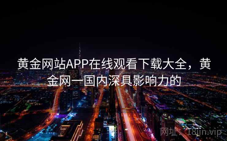 黄金网站APP在线观看下载大全,黄金网一国内深具影响力的 黄金网站APP在线观看下载大全,黄金网一国内深具影响力的
