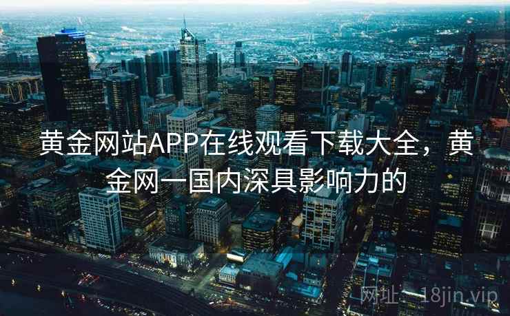 黄金网站APP在线观看下载大全,黄金网一国内深具影响力的 黄金网站APP在线观看下载大全,黄金网一国内深具影响力的