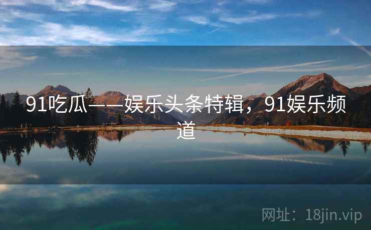 91吃瓜——娱乐头条特辑，91娱乐频道