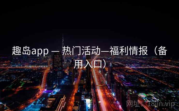 趣岛app — 热门活动—福利情报(备用入口) 趣岛app — 热门活动—福利情报(备用入口)