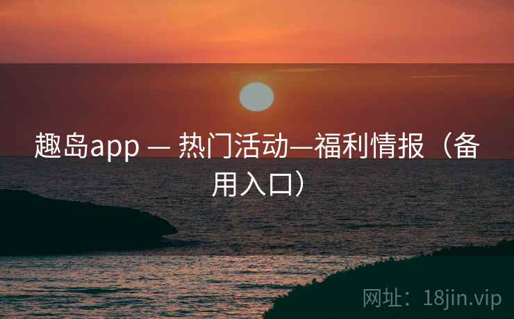 趣岛app — 热门活动—福利情报(备用入口) 趣岛app — 热门活动—福利情报(备用入口)