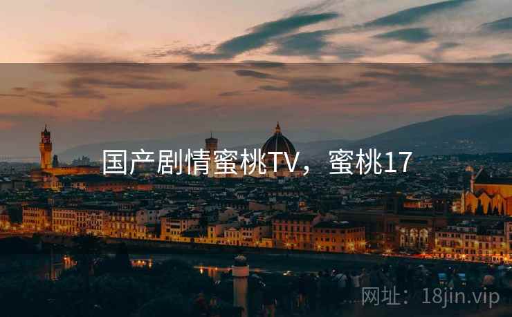 国产剧情蜜桃TV,蜜桃17 国产剧情蜜桃TV,蜜桃17