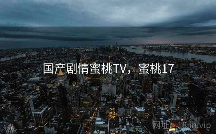 国产剧情蜜桃TV,蜜桃17 国产剧情蜜桃TV,蜜桃17