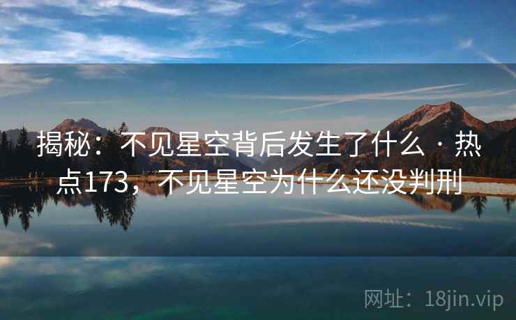 揭秘:不见星空背后发生了什么 · 热点173,不见星空为什么还没判刑 揭秘:不见星空背后发生了什么 · 热点173,不见星空为什么还没判刑