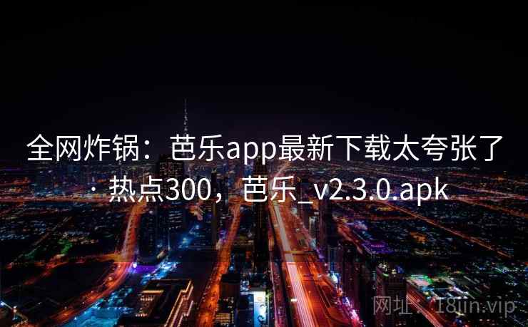全网炸锅:芭乐app最新下载太夸张了 · 热点300,芭乐_v2.3.0.apk 全网炸锅:芭乐app最新下载太夸张了 · 热点300,芭乐_v2.3.0.apk