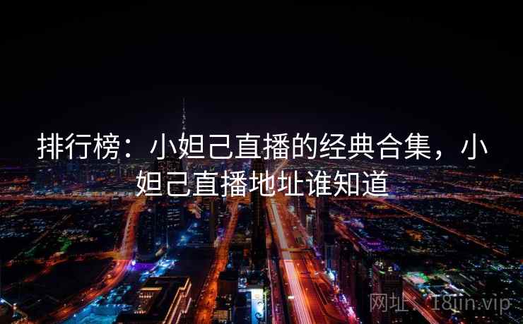 排行榜:小妲己直播的经典合集,小妲己直播地址谁知道 排行榜:小妲己直播的经典合集,小妲己直播地址谁知道