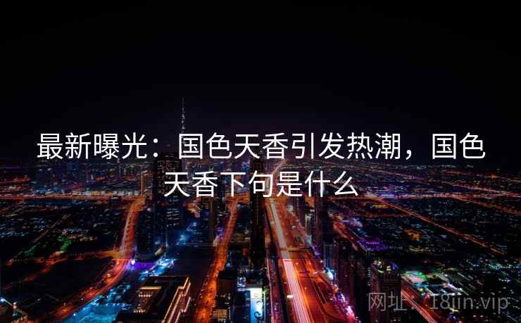 最新曝光:国色天香引发热潮,国色天香下句是什么 最新曝光:国色天香引发热潮,国色天香下句是什么