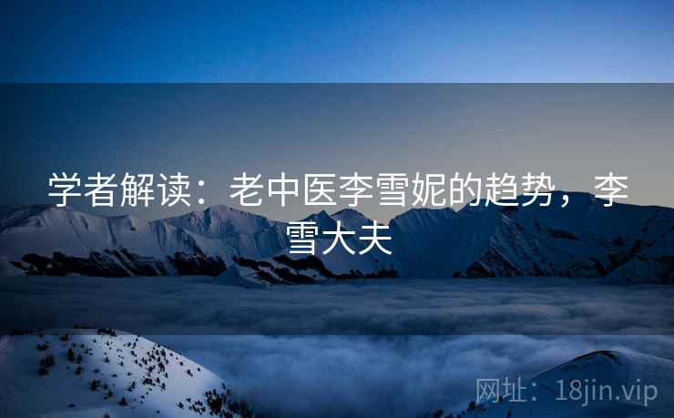 学者解读：老中医李雪妮的趋势，李雪大夫