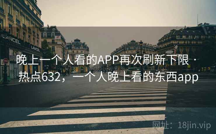 晚上一个人看的APP再次刷新下限 · 热点632,一个人晚上看的东西app 晚上一个人看的APP再次刷新下限 · 热点632,一个人晚上看的东西app