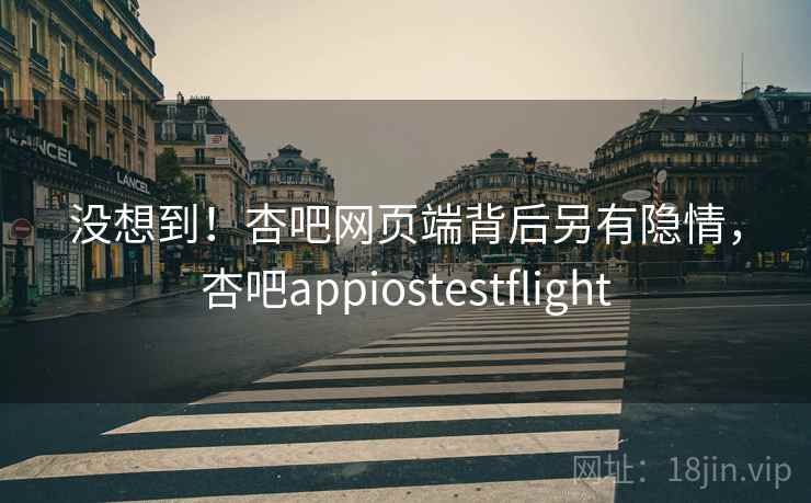 没想到!杏吧网页端背后另有隐情,杏吧appiostestflight 没想到!杏吧网页端背后另有隐情,杏吧appiostestflight
