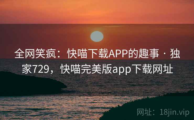 全网笑疯:快喵下载APP的趣事 · 独家729,快喵完美版app下载网址 全网笑疯:快喵下载APP的趣事 · 独家729,快喵完美版app下载网址
