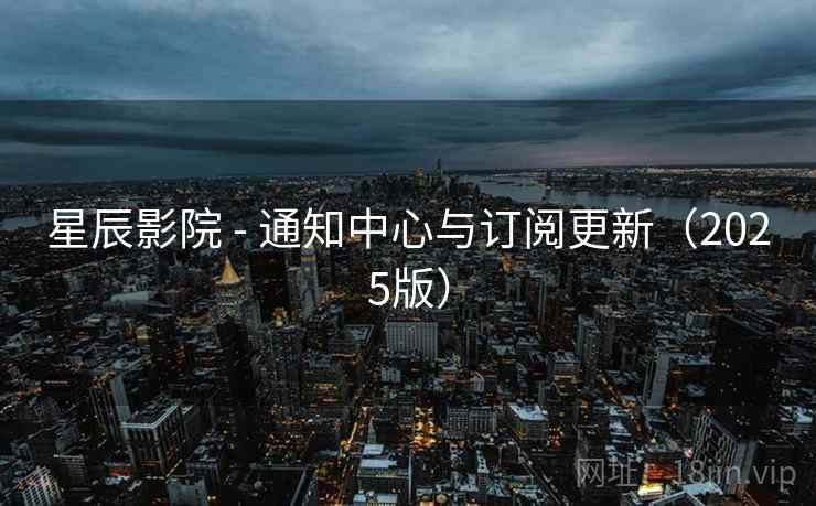 星辰影院 - 通知中心与订阅更新（2025版）