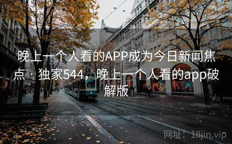 晚上一个人看的APP成为今日新闻焦点 · 独家544,晚上一个人看的app破解版 晚上一个人看的APP成为今日新闻焦点 · 独家544,晚上一个人看的app破解版