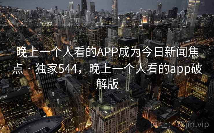 晚上一个人看的APP成为今日新闻焦点 · 独家544,晚上一个人看的app破解版 晚上一个人看的APP成为今日新闻焦点 · 独家544,晚上一个人看的app破解版